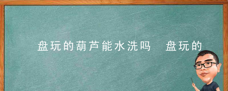 盘玩的葫芦能水洗吗 盘玩的葫芦可以水洗吗